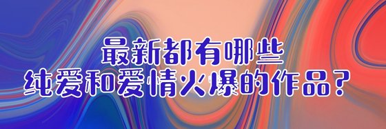 最新都有哪些纯爱和爱情火爆的作品？
